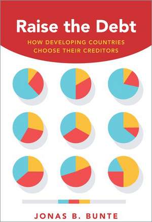 Raise the Debt: How Developing Countries Choose Their Creditors de Jonas B. Bunte