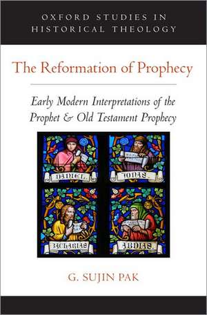 The Reformation of Prophecy: Early Modern Interpretations of the Prophet & Old Testament Prophecy de G. Sujin Pak