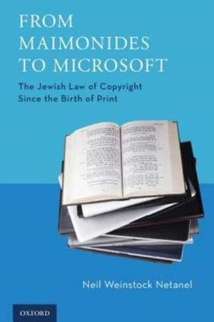 From Maimonides to Microsoft: The Jewish Law of Copyright Since the Birth of Print de Neil Weinstock Netanel