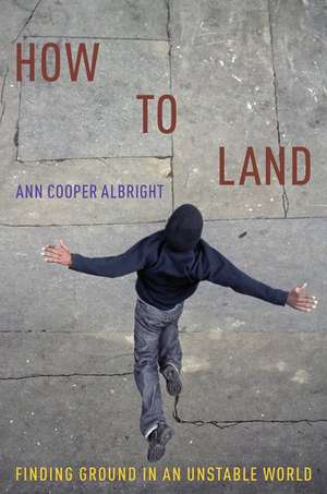 How to Land: Finding Ground in an Unstable World de Ann Cooper Albright