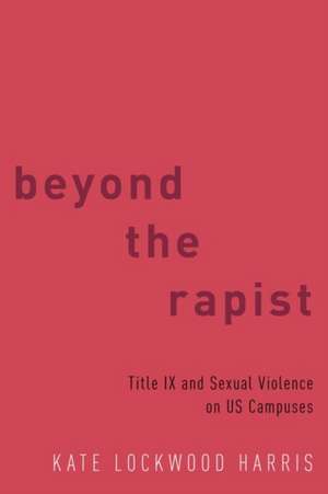 Beyond the Rapist: Title IX and Sexual Violence on US Campuses de Kate Lockwood Harris