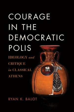 Courage in the Democratic Polis: Ideology and Critique in Classical Athens de Ryan K. Balot