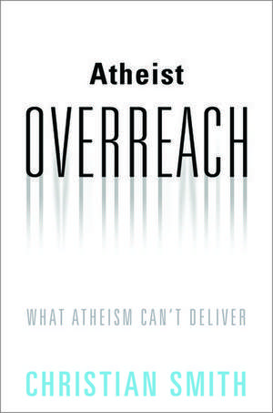 Atheist Overreach: What Atheism Can't Deliver de Christian Smith