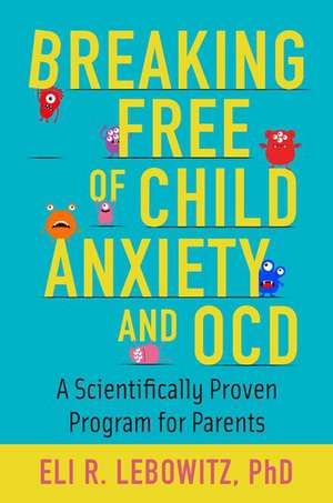 Breaking Free of Child Anxiety and OCD: A Scientifically Proven Program for Parents de Eli R. Lebowitz