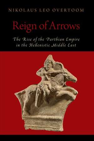 Reign of Arrows: The Rise of the Parthian Empire in the Hellenistic Middle East de Nikolaus Leo Overtoom