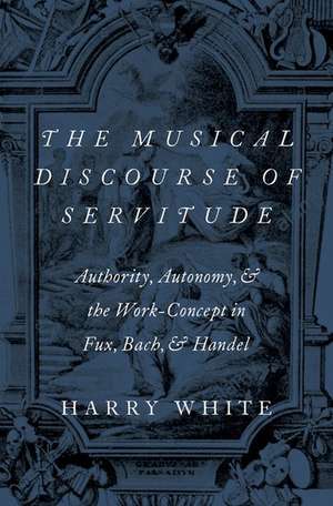 The Musical Discourse of Servitude: Authority, Autonomy, and the Work-Concept in Fux, Bach and Handel de Harry White