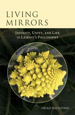 Living Mirrors: Infinity, Unity, and Life in Leibniz's Philosophy de Ohad Nachtomy