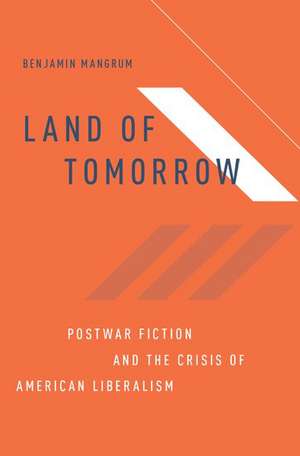 Land of Tomorrow: Postwar Fiction and the Crisis of American Liberalism de Benjamin Mangrum