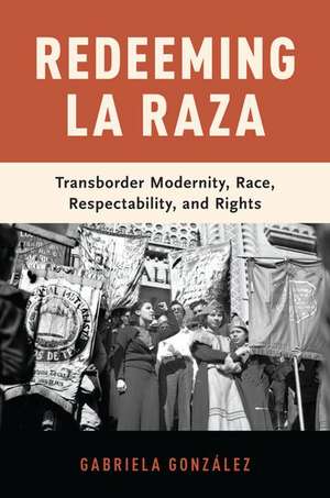 Redeeming La Raza: Transborder Modernity, Race, Respectability, and Rights de Gabriela González