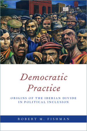 Democratic Practice: Origins of the Iberian Divide in Political Inclusion de Robert M. Fishman