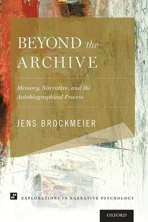 Beyond the Archive: Memory, Narrative, and the Autobiographical Process de Jens Brockmeier