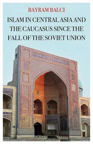 Islam in Central Asia and the Caucasus Since the Fall of the Soviet Union de Bayram Balci