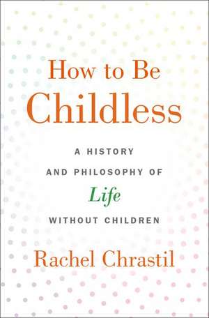 How to Be Childless: A History and Philosophy of Life Without Children de Rachel Chrastil