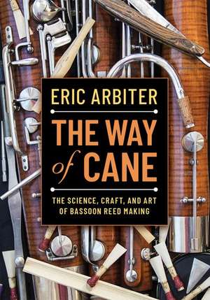 The Way of Cane: The Science, Craft, and Art of Bassoon Reed-making de Eric Arbiter