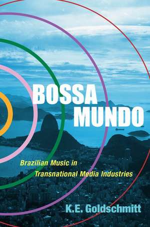 Bossa Mundo: Brazilian Music in Transnational Media Industries de K.E. Goldschmitt