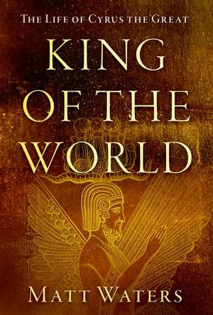 King of the World: The Life of Cyrus the Great de Matt Waters