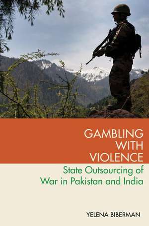 Gambling with Violence: State Outsourcing of War in Pakistan and India de Yelena Biberman