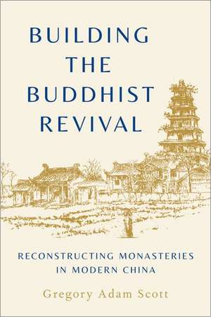 Building the Buddhist Revival: Reconstructing Monasteries in Modern China de Gregory Adam Scott