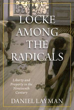 Locke Among the Radicals: Liberty and Property in the Nineteenth Century de Daniel Layman