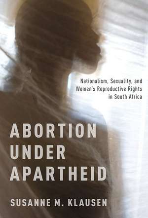 Abortion Under Apartheid: Nationalism, Sexuality, and Women's Reproductive Rights in South Africa de Susanne M. Klausen