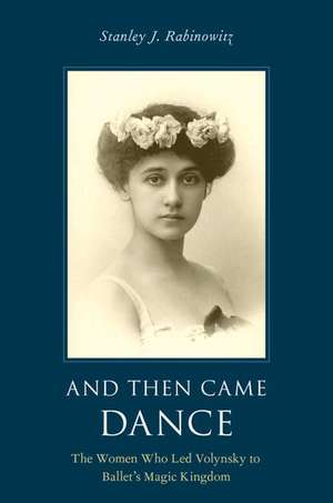 And Then Came Dance: The Women Who Led Volynsky to Ballet's Magic Kingdom de Stanley J. Rabinowitz