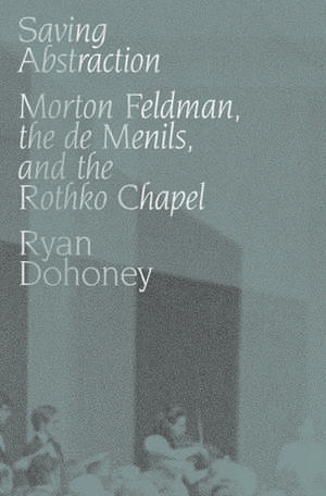 Saving Abstraction: Morton Feldman, the de Menils, and the Rothko Chapel de Ryan Dohoney