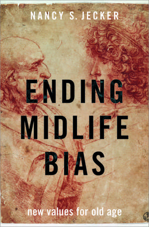 Ending Midlife Bias: New Values for Old Age de Nancy S. Jecker