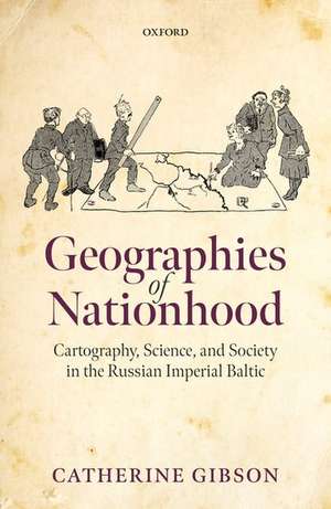 Geographies of Nationhood: Cartography, Science, and Society in the Russian Imperial Baltic de Catherine Gibson