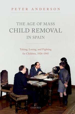 The Age of Mass Child Removal in Spain: Taking, Losing, and Fighting for Children, 1926-1945 de Peter Anderson