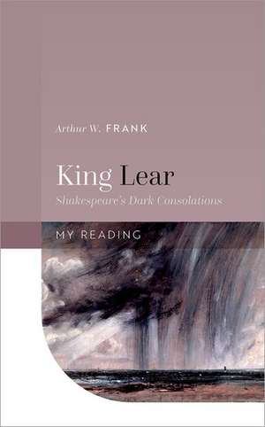 King Lear: Shakespeare's Dark Consolations de Arthur W. Frank