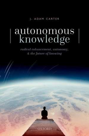 Autonomous Knowledge: Radical Enhancement, Autonomy, and the Future of Knowing de J. Adam Carter