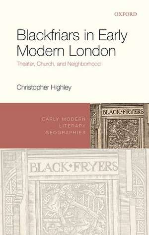 Blackfriars in Early Modern London: Theater, Church, and Neighborhood de Christopher Highley