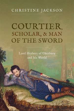 Courtier, Scholar, and Man of the Sword: Lord Herbert of Cherbury and his World de Christine Jackson