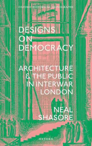 Designs on Democracy: Architecture and the Public in Interwar London de Neal Shasore