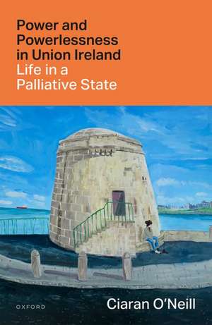 Power and Powerlessness in Union Ireland: Life in a Palliative State de Ciaran O'Neill