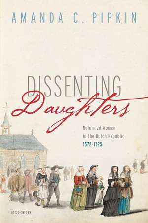 Dissenting Daughters: Reformed Women in the Dutch Republic, 1572-1725 de Amanda C. Pipkin