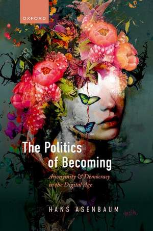 The Politics of Becoming: Anonymity and Democracy in the Digital Age de Hans Asenbaum