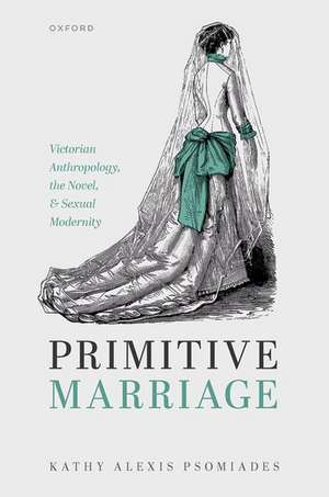 Primitive Marriage: Victorian Anthropology, the Novel, and Sexual Modernity de Kathy Alexis Psomiades