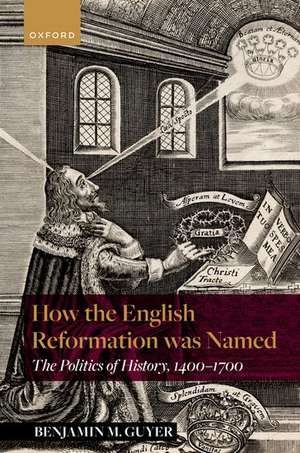 How the English Reformation was Named: The Politics of History, 1400-1700 de Benjamin M. Guyer