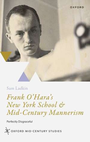 Frank O'Hara's New York School and Mid-Century Mannerism: Perfectly Disgraceful de Sam Ladkin