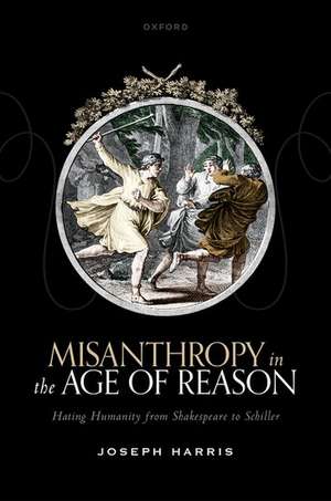 Misanthropy in the Age of Reason: Hating Humanity from Shakespeare to Schiller de Joseph Harris