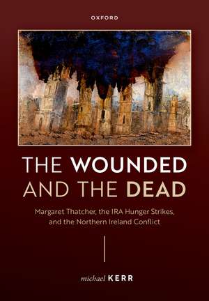 The Wounded and the Dead: Margaret Thatcher, the IRA Hunger Strikes, and the Northern Ireland Conflict de Michael Kerr