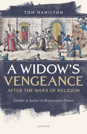 A Widow's Vengeance after the Wars of Religion: Gender and Justice in Renaissance France de Tom Hamilton