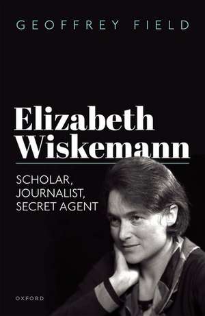 Elizabeth Wiskemann: Scholar, Journalist, Secret Agent de Geoffrey Field