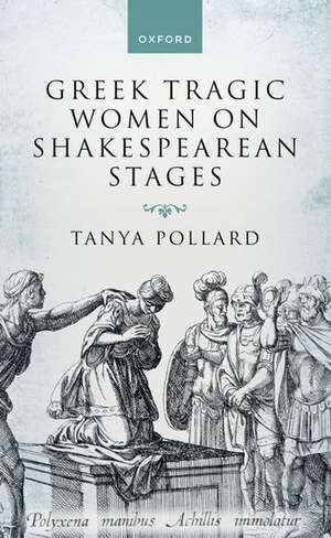 Greek Tragic Women on Shakespearean Stages de Tanya Pollard