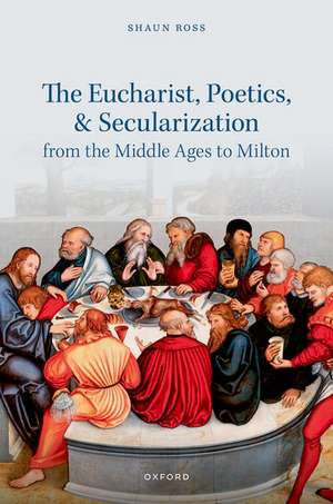 The Eucharist, Poetics, and Secularization from the Middle Ages to Milton de Shaun Ross