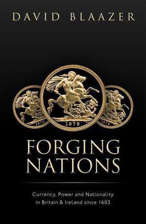 Forging Nations: Currency, Power, and Nationality in Britain and Ireland since 1603 de David Blaazer