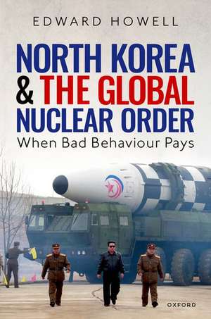 North Korea and the Global Nuclear Order: When Bad Behaviour Pays de Edward Howell