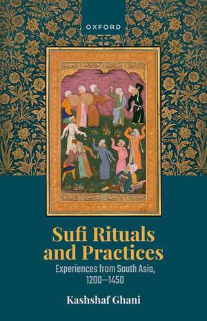 Sufi Rituals and Practices: Experiences from South Asia, 1200-1450 de Kashshaf Ghani