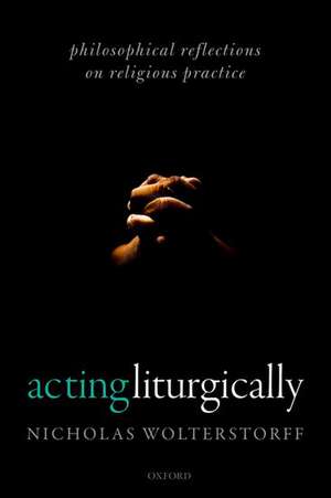 Acting Liturgically: Philosophical Reflections on Religious Practice de Nicholas Wolterstorff